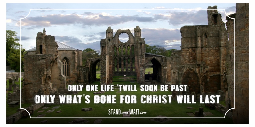Only one life 'twill soon be past, Only what's done for Christ will last. - C. T. Studd